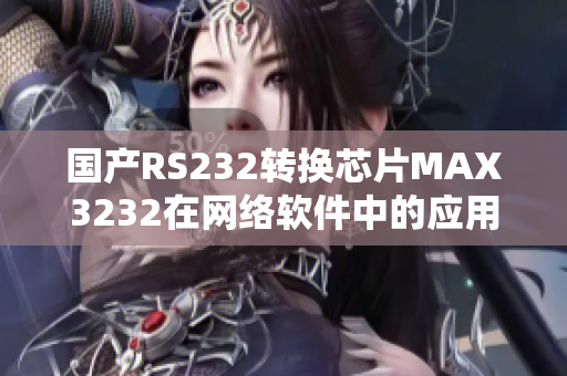 國產(chǎn)RS232轉(zhuǎn)換芯片MAX3232在網(wǎng)絡(luò)軟件中的應(yīng)用與優(yōu)勢