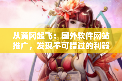 從黃岡起飛：國外軟件網(wǎng)站推廣，發(fā)現(xiàn)不可錯(cuò)過的利器！