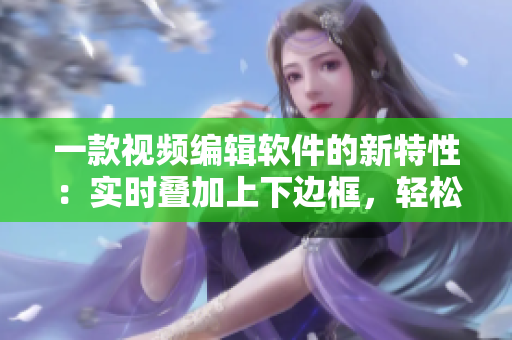 一款視頻編輯軟件的新特性：實時疊加上下邊框，輕松制作時尚創(chuàng)意視頻