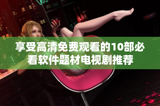 享受高清免費(fèi)觀(guān)看的10部必看軟件題材電視劇推薦