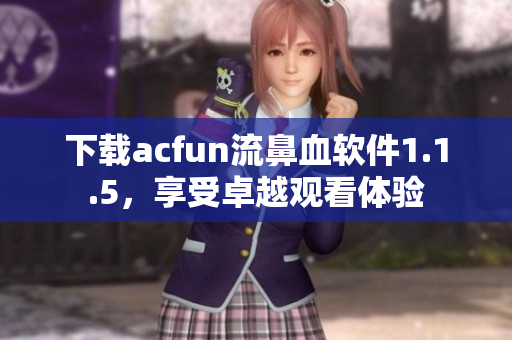 下載acfun流鼻血軟件1.1.5，享受卓越觀看體驗(yàn)