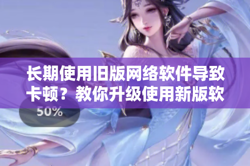 長期使用舊版網(wǎng)絡(luò)軟件導(dǎo)致卡頓？教你升級使用新版軟件加速網(wǎng)速！