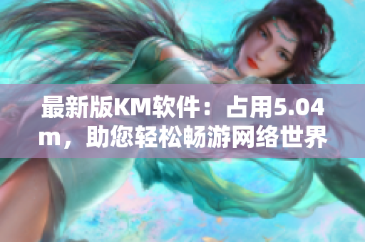 最新版KM軟件：占用5.04m，助您輕松暢游網(wǎng)絡(luò)世界