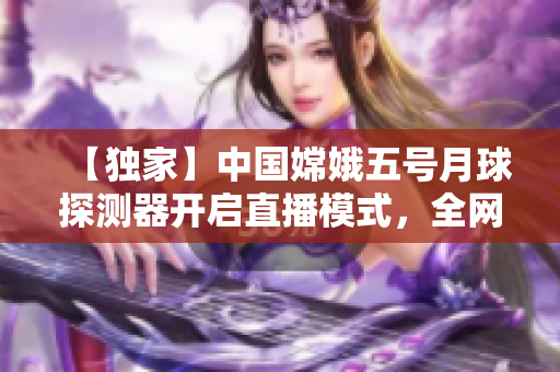 【獨家】中國嫦娥五號月球探測器開啟直播模式，全網(wǎng)矚目！