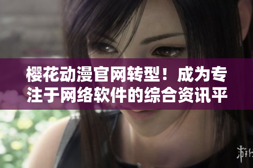 櫻花動漫官網(wǎng)轉型！成為專注于網(wǎng)絡軟件的綜合資訊平臺