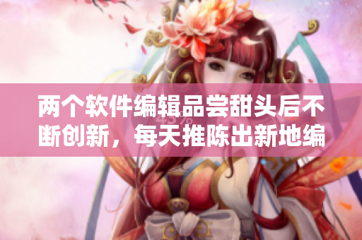 兩個(gè)軟件編輯品嘗甜頭后不斷創(chuàng)新，每天推陳出新地編寫軟件相關(guān)文章