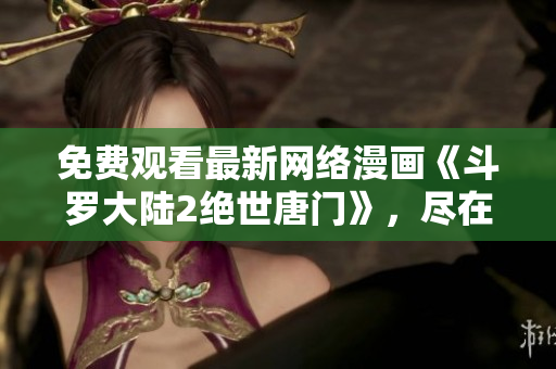 免費(fèi)觀看最新網(wǎng)絡(luò)漫畫(huà)《斗羅大陸2絕世唐門(mén)》，盡在軟件編輯推薦！