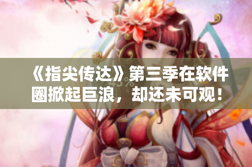《指尖傳達(dá)》第三季在軟件圈掀起巨浪，卻還未可觀！