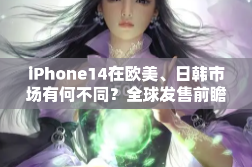 iPhone14在歐美、日韓市場有何不同？全球發(fā)售前瞻