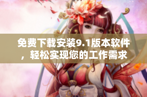 免費(fèi)下載安裝9.1版本軟件，輕松實(shí)現(xiàn)您的工作需求