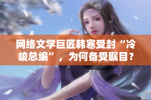 網(wǎng)絡(luò)文學(xué)巨匠韓寒受封“冷峻總編”，為何備受矚目？-軟件界也需要這樣的冷峻總編