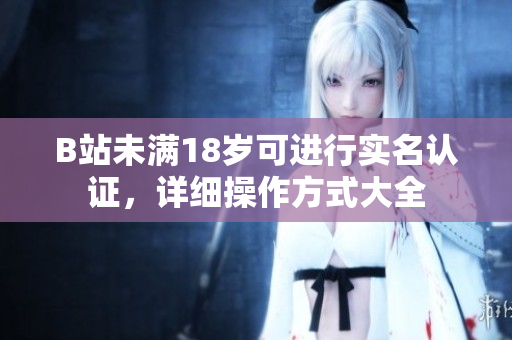B站未滿18歲可進(jìn)行實名認(rèn)證，詳細(xì)操作方式大全