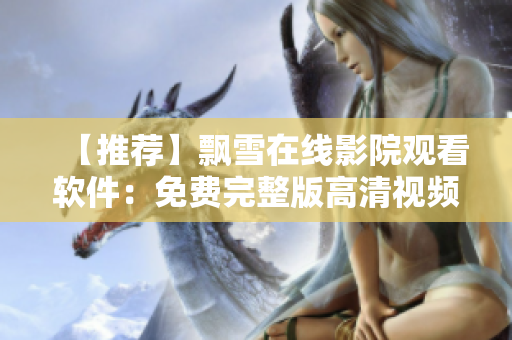 【推薦】飄雪在線影院觀看軟件：免費(fèi)完整版高清視頻播放器！