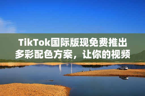TikTok國際版現(xiàn)免費推出多彩配色方案，讓你的視頻更加生動鮮活！
