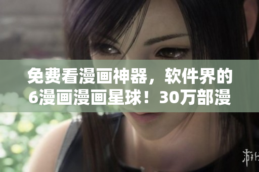 免費看漫畫神器，軟件界的6漫畫漫畫星球！30萬部漫畫等你親測。