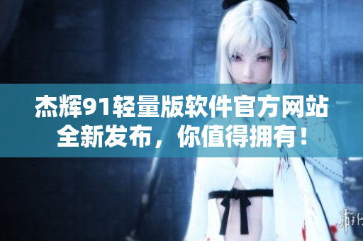 杰輝91輕量版軟件官方網(wǎng)站全新發(fā)布，你值得擁有！