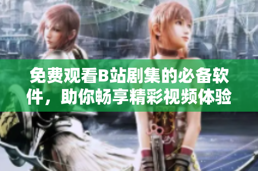 免費觀看B站劇集的必備軟件，助你暢享精彩視頻體驗！