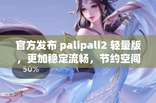 官方發(fā)布 palipali2 輕量版，更加穩(wěn)定流暢，節(jié)約空間！