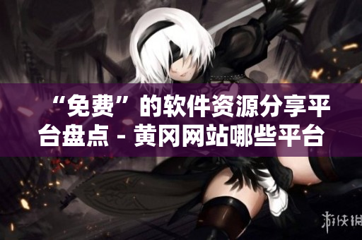 “免費(fèi)”的軟件資源分享平臺(tái)盤點(diǎn) - 黃岡網(wǎng)站哪些平臺(tái)適合你？