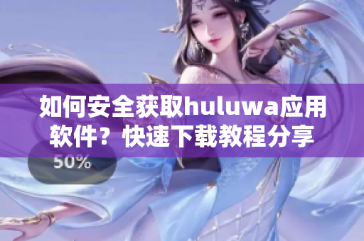 如何安全獲取huluwa應用軟件？快速下載教程分享