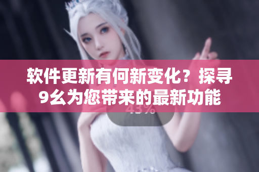軟件更新有何新變化？探尋9幺為您帶來的最新功能