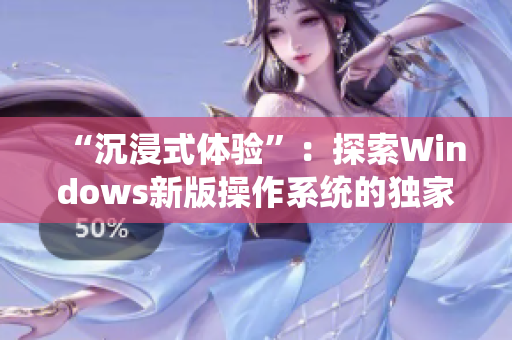 “沉浸式體驗”：探索Windows新版操作系統(tǒng)的獨家報道