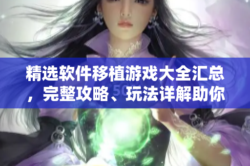 精選軟件移植游戲大全匯總，完整攻略、玩法詳解助你快速掌握。