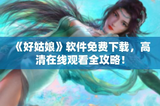 《好姑娘》軟件免費(fèi)下載，高清在線觀看全攻略！
