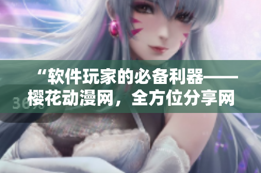 “軟件玩家的必備利器——櫻花動漫網(wǎng)，全方位分享網(wǎng)絡(luò)軟件知識與趣味”