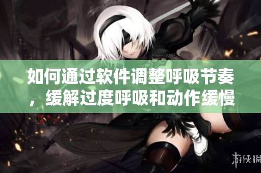 如何通過軟件調(diào)整呼吸節(jié)奏，緩解過度呼吸和動作緩慢的困擾