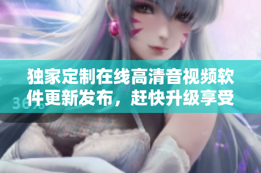獨家定制在線高清音視頻軟件更新發(fā)布，趕快升級享受優(yōu)質(zhì)音樂視頻。