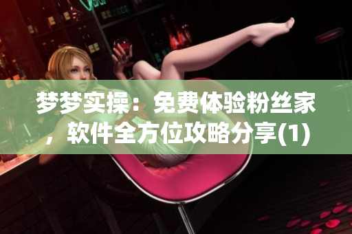 夢(mèng)夢(mèng)實(shí)操：免費(fèi)體驗(yàn)粉絲家，軟件全方位攻略分享(1)