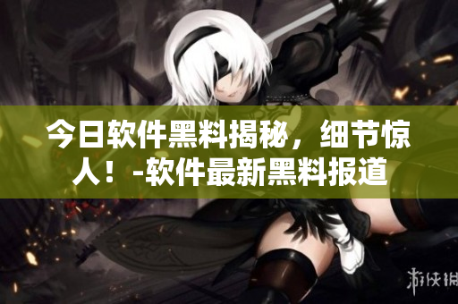 今日軟件黑料揭秘，細(xì)節(jié)驚人！-軟件最新黑料報道