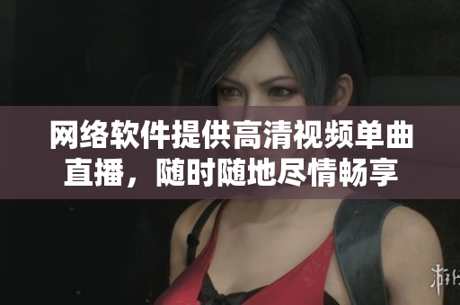 網(wǎng)絡(luò)軟件提供高清視頻單曲直播，隨時(shí)隨地盡情暢享