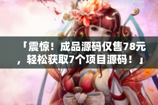 「震驚！成品源碼僅售78元，輕松獲取7個(gè)項(xiàng)目源碼！」