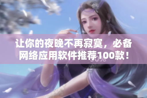 讓你的夜晚不再寂寞，必備網(wǎng)絡(luò)應(yīng)用軟件推薦100款！