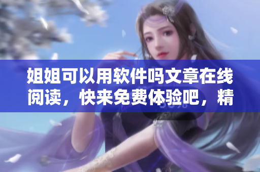 姐姐可以用軟件嗎文章在線閱讀，快來免費體驗吧，精彩內容等你發(fā)現!
