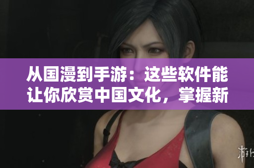 從國(guó)漫到手游：這些軟件能讓你欣賞中國(guó)文化，掌握新趨勢(shì)！