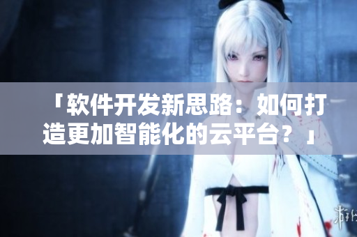 「軟件開(kāi)發(fā)新思路：如何打造更加智能化的云平臺(tái)？」