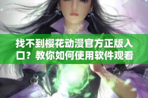 找不到櫻花動(dòng)漫官方正版入口？教你如何使用軟件觀看高清動(dòng)漫！