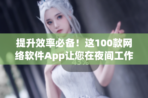 提升效率必備！這100款網(wǎng)絡(luò)軟件App讓您在夜間工作更高效