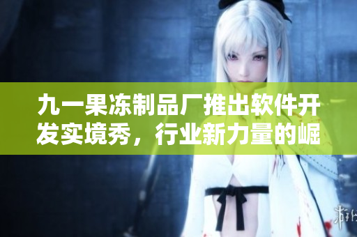 九一果凍制品廠推出軟件開發(fā)實(shí)境秀，行業(yè)新力量的崛起
