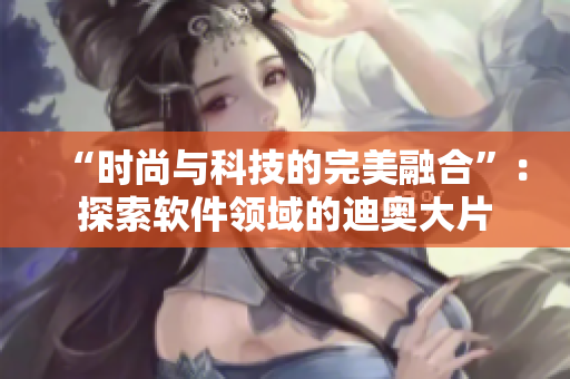 “時(shí)尚與科技的完美融合”：探索軟件領(lǐng)域的迪奧大片