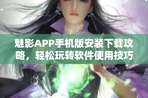 魅影APP手機(jī)版安裝下載攻略，輕松玩轉(zhuǎn)軟件使用技巧