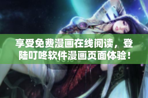 享受免費(fèi)漫畫在線閱讀，登陸叮咚軟件漫畫頁(yè)面體驗(yàn)！