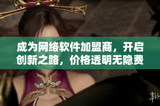 成為網絡軟件加盟商，開啟創(chuàng)新之路，價格透明無隱費！