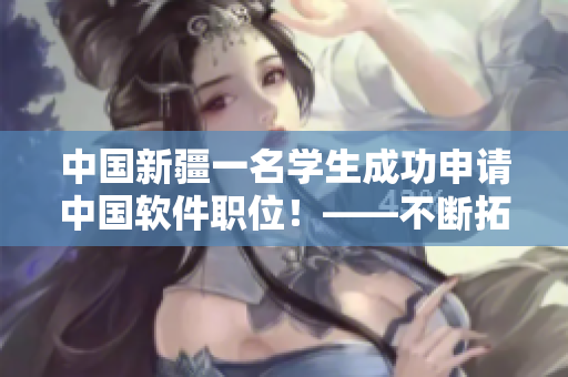 中國(guó)新疆一名學(xué)生成功申請(qǐng)中國(guó)軟件職位！——不斷拓展軟件領(lǐng)域的發(fā)展可能性