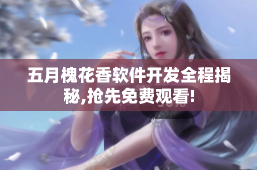 五月槐花香軟件開發(fā)全程揭秘,搶先免費(fèi)觀看!
