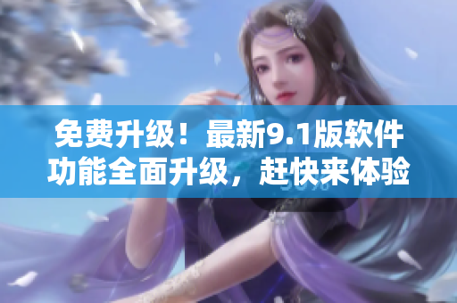 免費(fèi)升級！最新9.1版軟件功能全面升級，趕快來體驗(yàn)吧！