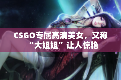 CSGO專屬高清美女，又稱“大姐姐”讓人驚艷